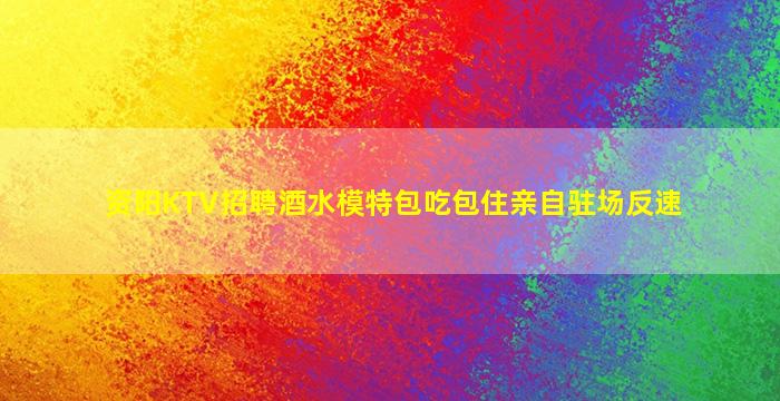 资阳KTV招聘酒水模特包吃包住亲自驻场反速